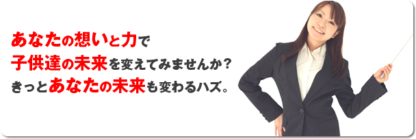 あなたの想いと力で子供たちの未来を変えてみませんか?きっとあなたの未来も変わるハズ。